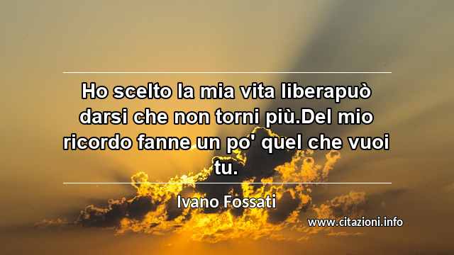 “Ho scelto la mia vita liberapuò darsi che non torni più.Del mio ricordo fanne un po' quel che vuoi tu.”
