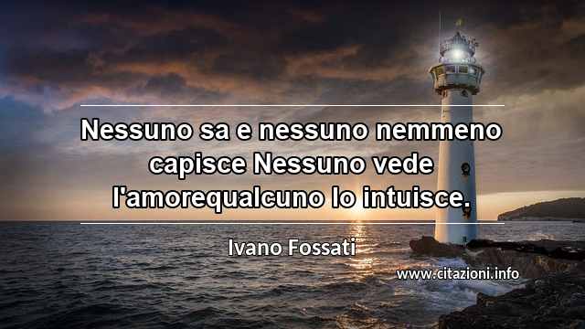 “Nessuno sa e nessuno nemmeno capisce Nessuno vede l'amorequalcuno lo intuisce.”