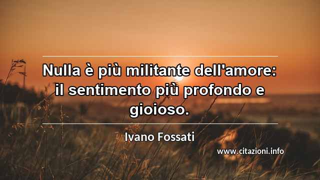 “Nulla è più militante dell'amore: il sentimento più profondo e gioioso.”