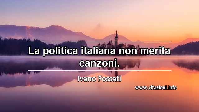 “La politica italiana non merita canzoni.”