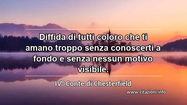 “Diffida di tutti coloro che ti amano troppo senza conoscerti a fondo e senza nessun motivo visibile.”