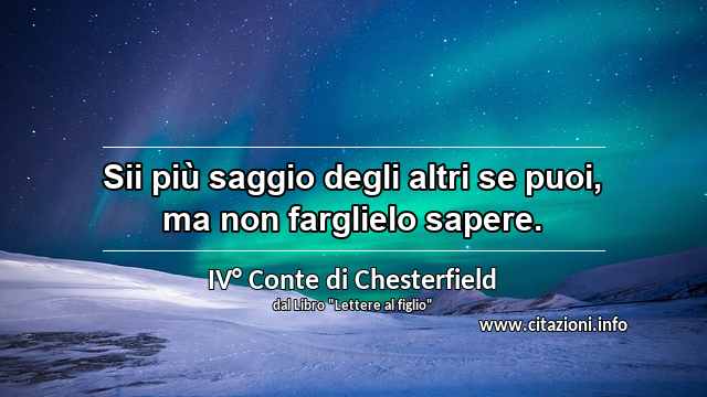 “Sii più saggio degli altri se puoi, ma non farglielo sapere.”