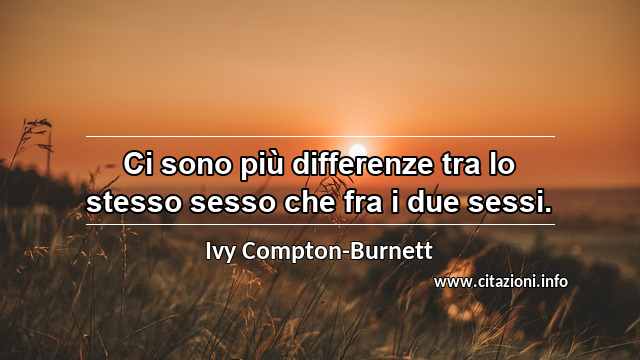 “Ci sono più differenze tra lo stesso sesso che fra i due sessi.”