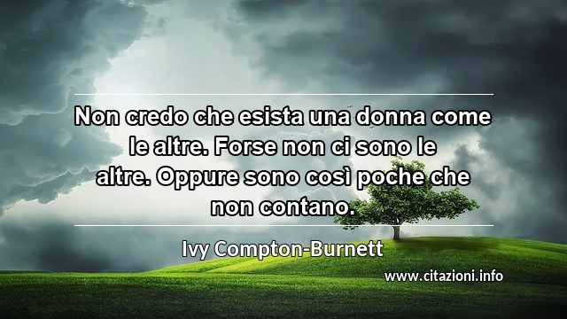 “Non credo che esista una donna come le altre. Forse non ci sono le altre. Oppure sono così poche che non contano.”