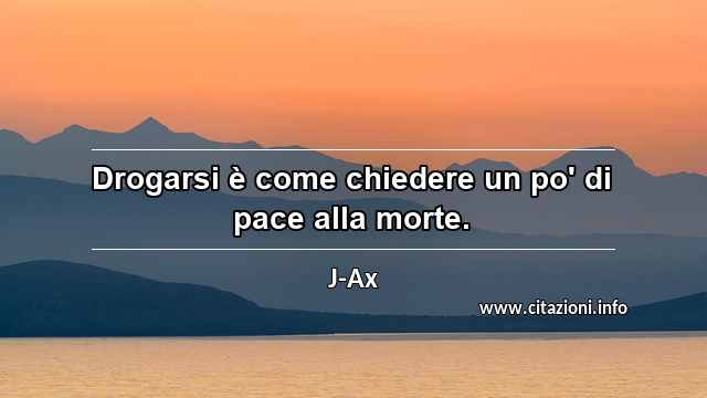 “Drogarsi è come chiedere un po' di pace alla morte.”
