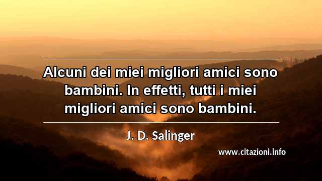 “Alcuni dei miei migliori amici sono bambini. In effetti, tutti i miei migliori amici sono bambini.”