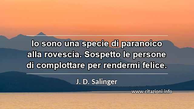 “Io sono una specie di paranoico alla rovescia. Sospetto le persone di complottare per rendermi felice.”