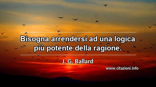 “Bisogna arrendersi ad una logica più potente della ragione.”