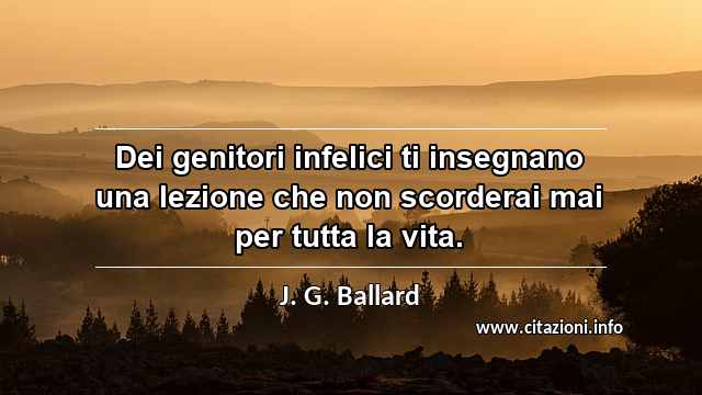 “Dei genitori infelici ti insegnano una lezione che non scorderai mai per tutta la vita.”