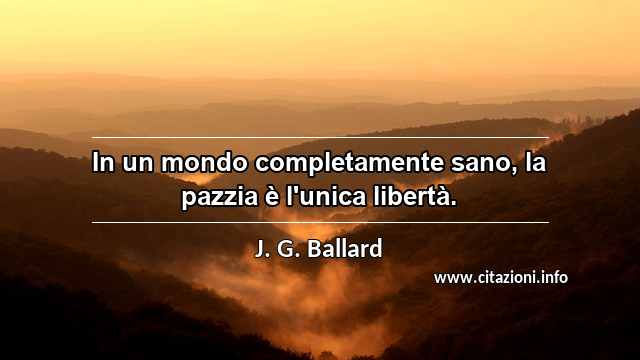 “In un mondo completamente sano, la pazzia è l'unica libertà.”