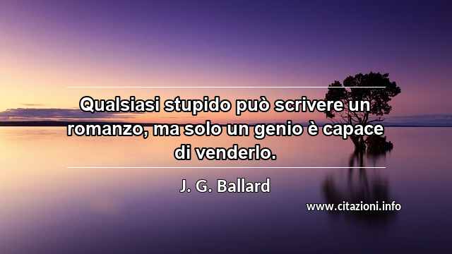 “Qualsiasi stupido può scrivere un romanzo, ma solo un genio è capace di venderlo.”