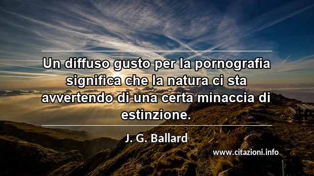 “Un diffuso gusto per la pornografia significa che la natura ci sta avvertendo di una certa minaccia di estinzione.”