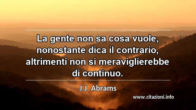 “La gente non sa cosa vuole, nonostante dica il contrario, altrimenti non si meraviglierebbe di continuo.”