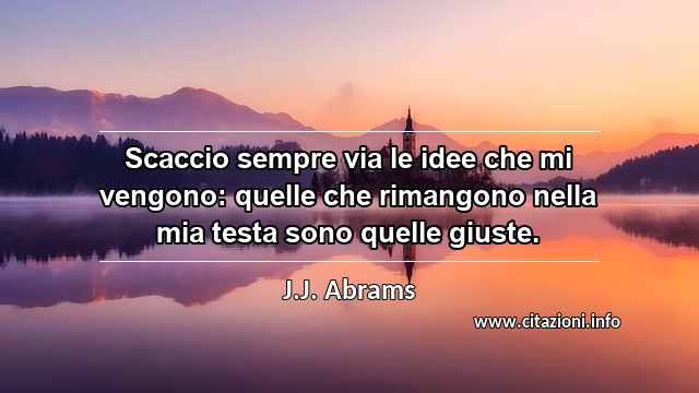 “Scaccio sempre via le idee che mi vengono: quelle che rimangono nella mia testa sono quelle giuste.”