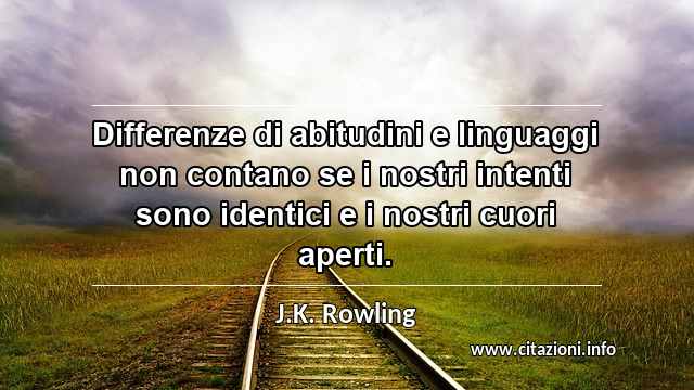 “Differenze di abitudini e linguaggi non contano se i nostri intenti sono identici e i nostri cuori aperti.”