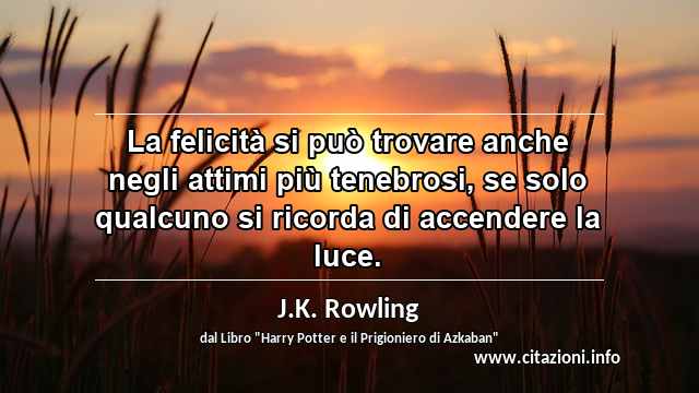 “La felicità si può trovare anche negli attimi più tenebrosi, se solo qualcuno si ricorda di accendere la luce.”