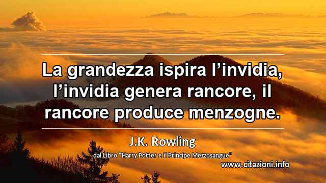 “La grandezza ispira l’invidia, l’invidia genera rancore, il rancore produce menzogne.”
