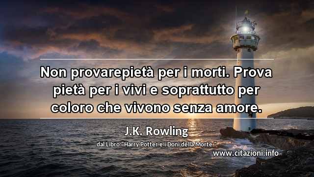 “Non provarepietà per i morti. Prova pietà per i vivi e soprattutto per coloro che vivono senza amore.”