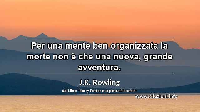 “Per una mente ben organizzata la morte non è che una nuova, grande avventura.”