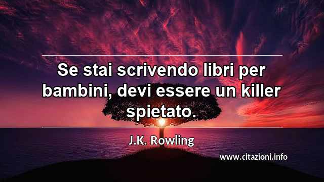 “Se stai scrivendo libri per bambini, devi essere un killer spietato.”
