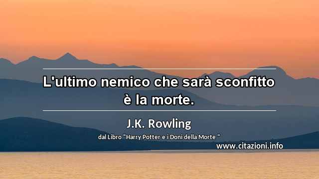 “L'ultimo nemico che sarà sconfitto è la morte.”