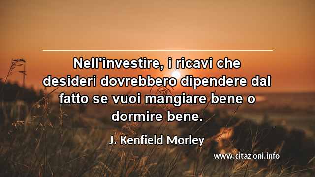 “Nell'investire, i ricavi che desideri dovrebbero dipendere dal fatto se vuoi mangiare bene o dormire bene.”