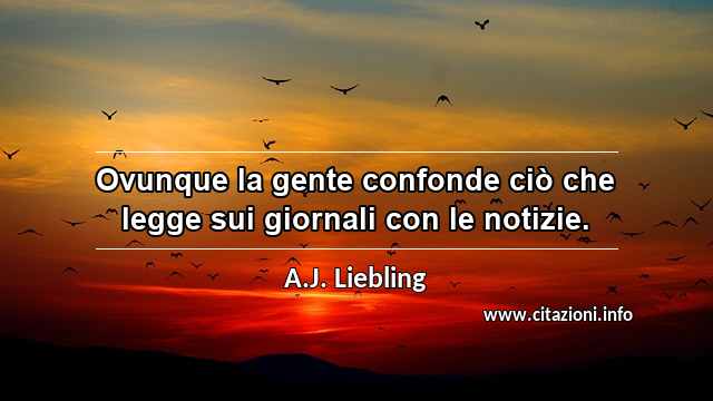 “Ovunque la gente confonde ciò che legge sui giornali con le notizie.”