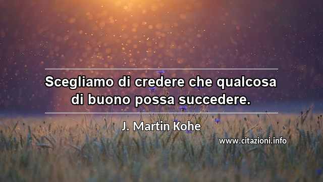 “Scegliamo di credere che qualcosa di buono possa succedere.”