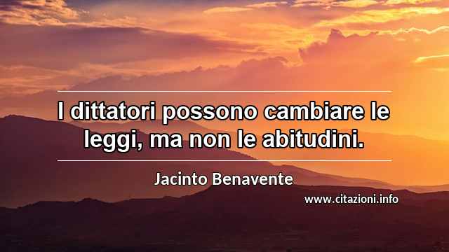 “I dittatori possono cambiare le leggi, ma non le abitudini.”