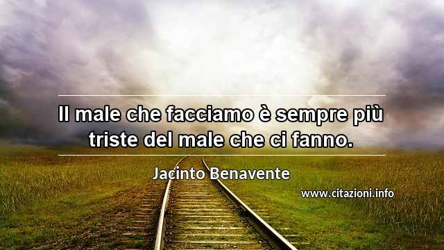 “Il male che facciamo è sempre più triste del male che ci fanno.”