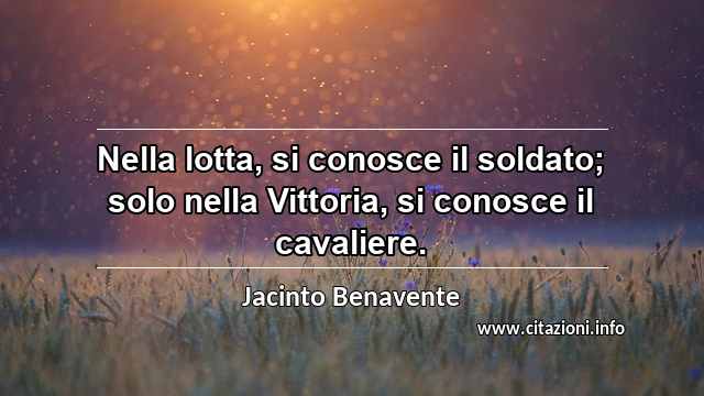 “Nella lotta, si conosce il soldato; solo nella Vittoria, si conosce il cavaliere.”