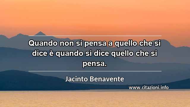 “Quando non si pensa a quello che si dice è quando si dice quello che si pensa.”