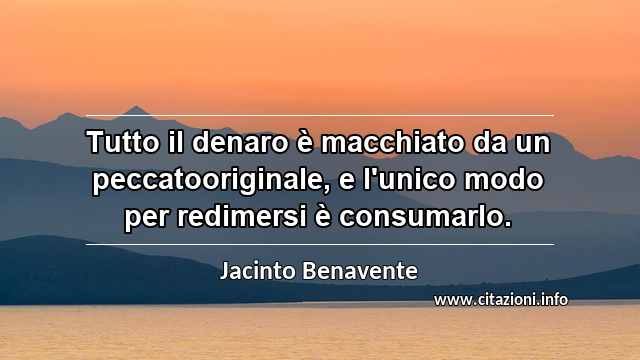 “Tutto il denaro è macchiato da un peccatooriginale, e l'unico modo per redimersi è consumarlo.”