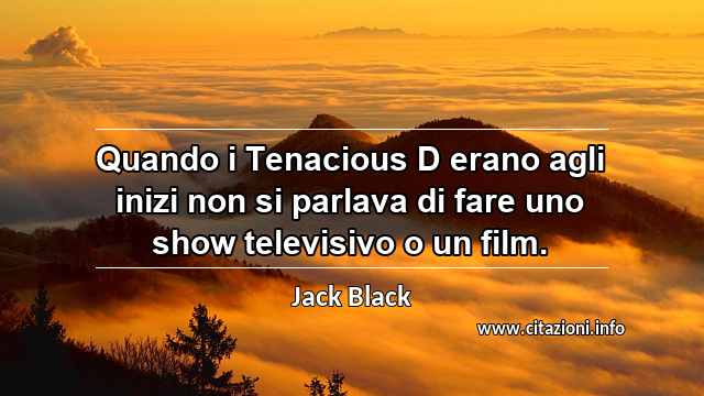 “Quando i Tenacious D erano agli inizi non si parlava di fare uno show televisivo o un film.”