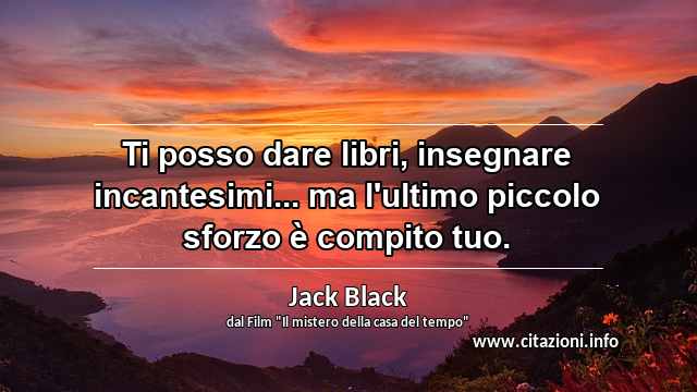 “Ti posso dare libri, insegnare incantesimi... ma l'ultimo piccolo sforzo è compito tuo.”