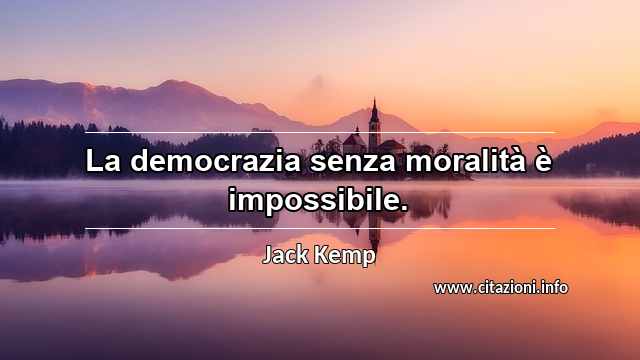 “La democrazia senza moralità è impossibile.”
