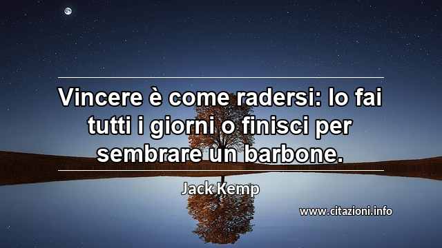 “Vincere è come radersi: lo fai tutti i giorni o finisci per sembrare un barbone.”