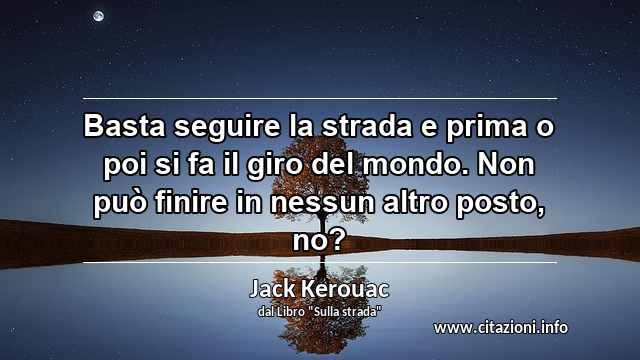 “Basta seguire la strada e prima o poi si fa il giro del mondo. Non può finire in nessun altro posto, no?”