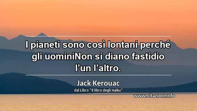 “I pianeti sono così lontani perché gli uominiNon si diano fastidio l’un l’altro.”