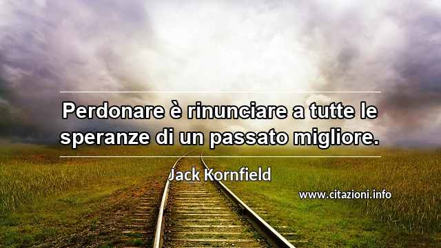 “Perdonare è rinunciare a tutte le speranze di un passato migliore.”