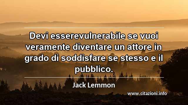 “Devi esserevulnerabile se vuoi veramente diventare un attore in grado di soddisfare se stesso e il pubblico.”