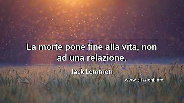 “La morte pone fine alla vita, non ad una relazione.”