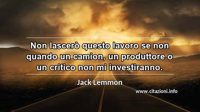 “Non lascerò questo lavoro se non quando un camion, un produttore o un critico non mi investiranno.”