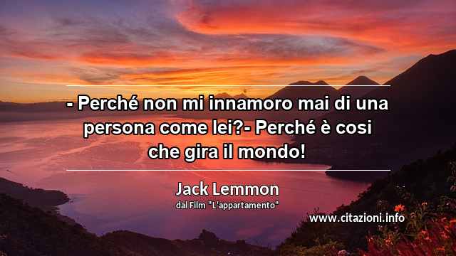 “- Perché non mi innamoro mai di una persona come lei?- Perché è cosi che gira il mondo!”