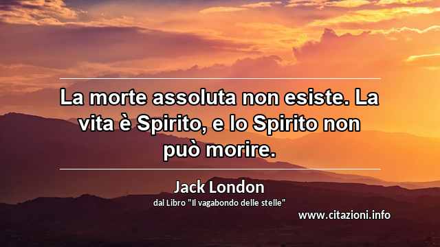 “La morte assoluta non esiste. La vita è Spirito, e lo Spirito non può morire.”