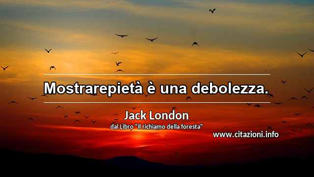 “Mostrarepietà è una debolezza.”