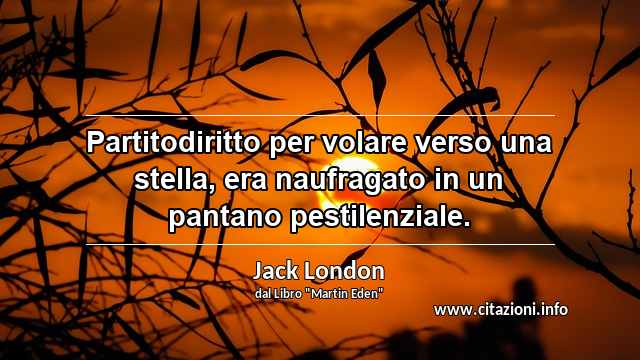 “Partitodiritto per volare verso una stella, era naufragato in un pantano pestilenziale.”