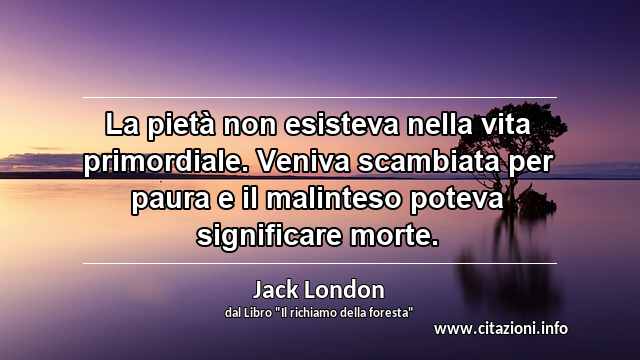 “La pietà non esisteva nella vita primordiale. Veniva scambiata per paura e il malinteso poteva significare morte.”