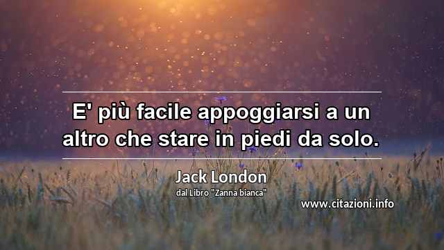 “E' più facile appoggiarsi a un altro che stare in piedi da solo.”