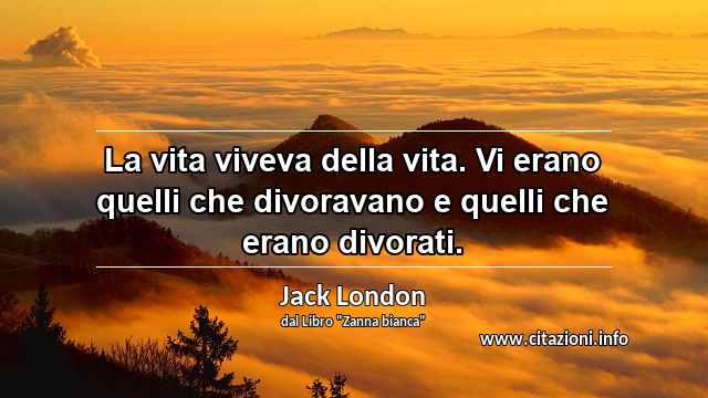 “La vita viveva della vita. Vi erano quelli che divoravano e quelli che erano divorati.”